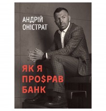 Як я про$рав банк / Андрій Оністрат