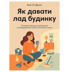 Як давати лад будинку. Лагідний підхід до прибирання й упорядкування, щоб не потонути в хаосі / Кей Сі Девіс